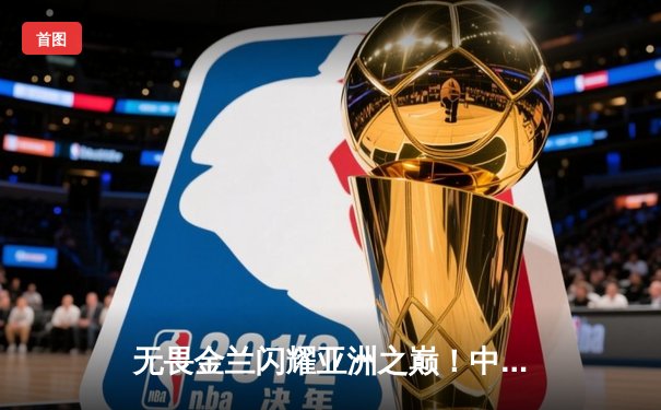 无畏金兰闪耀亚洲之巅！中国女篮绝杀日本重夺亚洲杯冠军