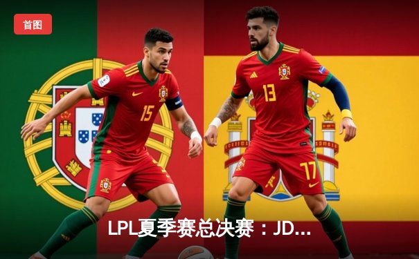 LPL夏季赛总决赛：JDG鏖战五局力克BLG 卫冕联赛冠军创历史