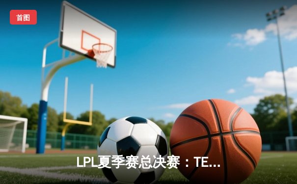 LPL夏季赛总决赛：TES鏖战五局力克JDG，夺得队史第二冠