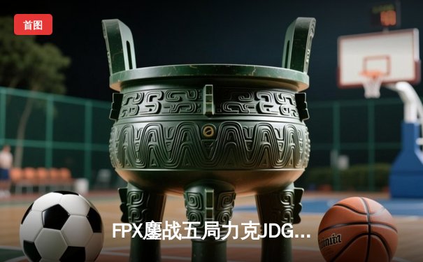 FPX鏖战五局力克JDG，翔掌门霞羽定乾坤锁定季后赛席位