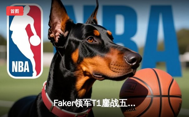 Faker领军T1鏖战五局问鼎LCK夏季赛，李哥沙皇绝境救主创纪录