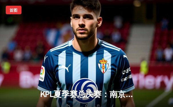 KPL夏季赛总决赛：南京Hero久竞让二追三逆转成都AG超玩会，无畏斩获FMVP