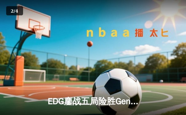 EDG鏖战五局险胜Gen.G，Viper霞漫天飞羽锁定MSI四强席位 - 2