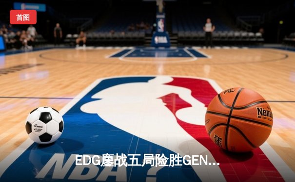 EDG鏖战五局险胜GEN，中国电竞战队挺进全球总决赛四强