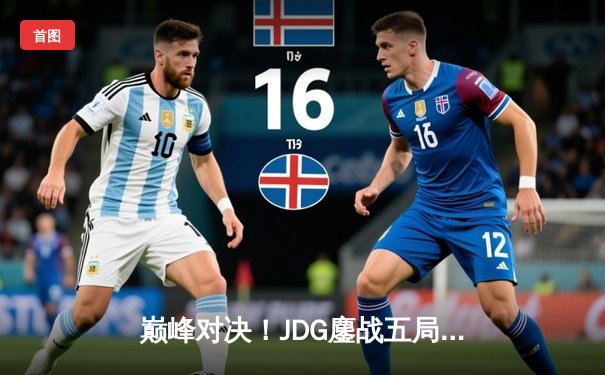 巅峰对决！JDG鏖战五局险胜T1，369酒桶关键开团锁定胜局