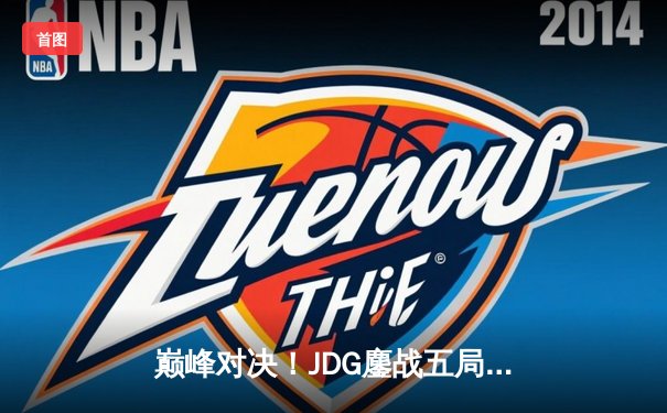 巅峰对决！JDG鏖战五局力克T1，369关键团战定乾坤