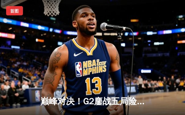 巅峰对决！G2鏖战五局险胜T1，挺进英雄联盟MSI胜者组决赛