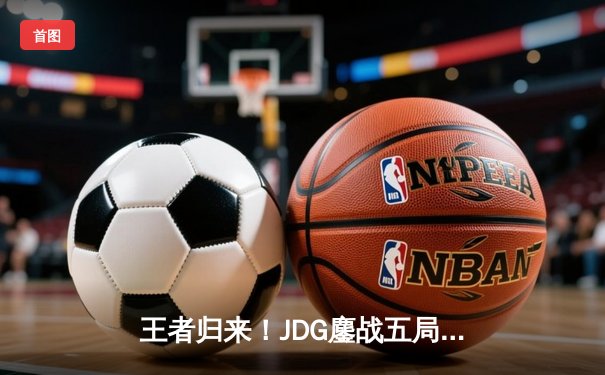 王者归来！JDG鏖战五局力克T1，勇夺2024英雄联盟季中冠军赛总冠军
