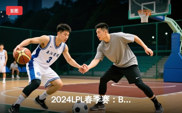 2024LPL春季赛：BLG气势如虹豪取九连胜，Knight沙皇统治赛场技惊四座
