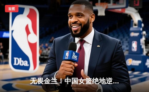 无畏金兰！中国女篮绝地逆转日本队 成功卫冕亚洲杯冠军