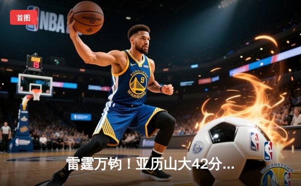 雷霆万钧！亚历山大42分准三双导演20分逆转，雷霆加时险胜雄鹿迎六连胜