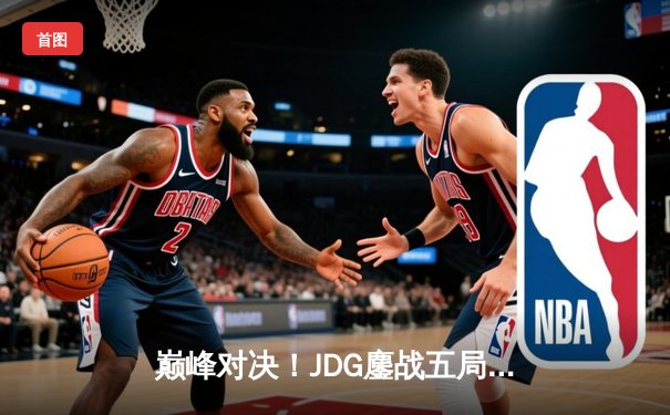 巅峰对决！JDG鏖战五局险胜T1，369神级纳尔助队挺进MSI决赛