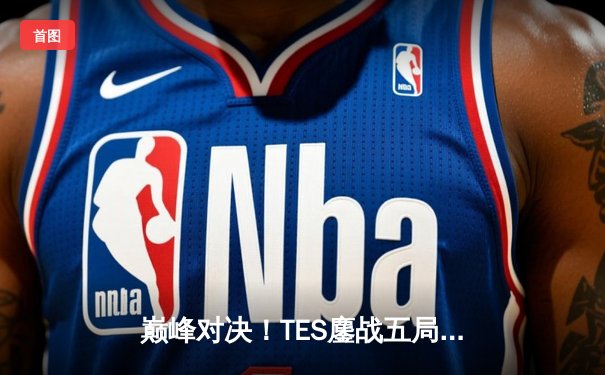 巅峰对决！TES鏖战五局力克JDG，Knight沙皇关键推奠定胜局