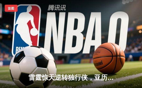雷霆惊天逆转独行侠，亚历山大40分率队挺进西决