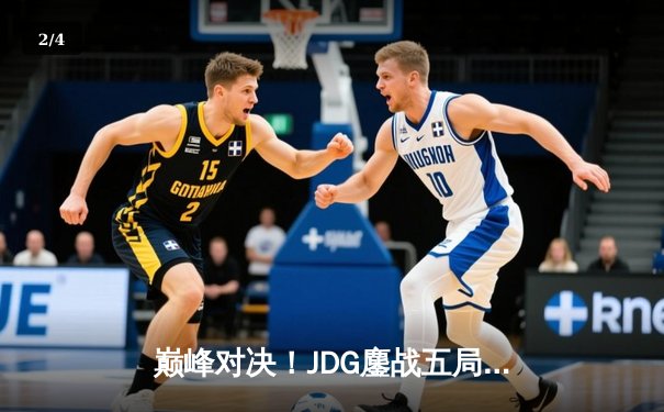 巅峰对决！JDG鏖战五局险胜T1，369酒桶关键开团锁定胜局 - 2