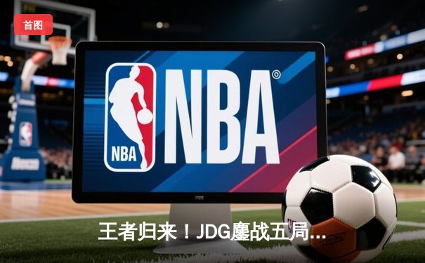 王者归来！JDG鏖战五局险胜TES，斩获2024LPL春季赛总冠军
