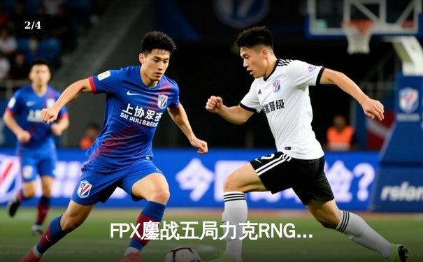 FPX鏖战五局力克RNG，翔掌门沙皇绝境推挽锁定季后赛席位 - 2