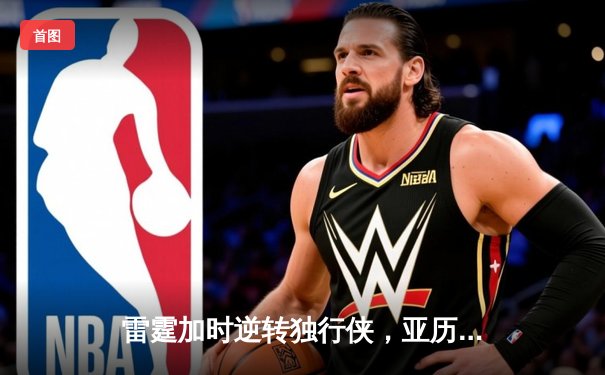 雷霆加时逆转独行侠，亚历山大40分率队挺进西决