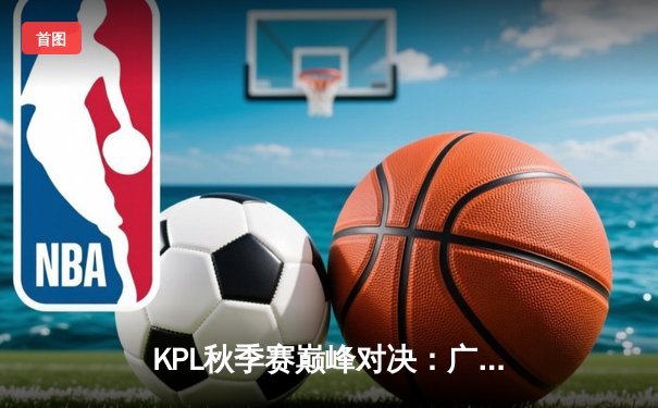 KPL秋季赛巅峰对决：广州TTG鏖战五局险胜武汉eStarPro，清清关羽万军丛中取双C