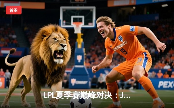 LPL夏季赛巅峰对决：JDG鏖战五局险胜TES，Kanavi神级抢龙定乾坤