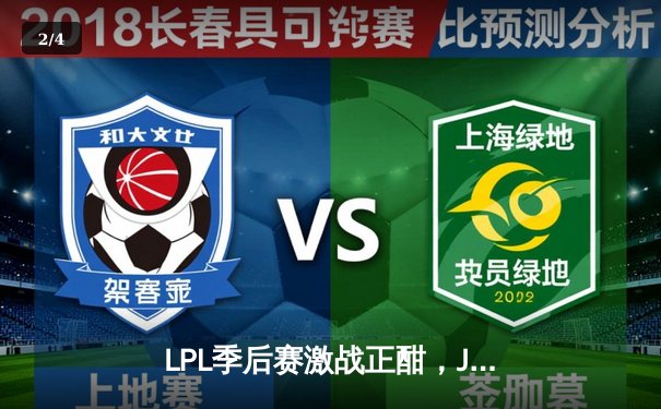 LPL季后赛激战正酣，JDG让二追三逆风翻盘晋级四强 - 2