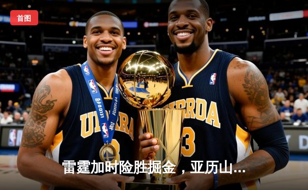 雷霆加时险胜掘金，亚历山大39分献绝命封盖锁定西部头名