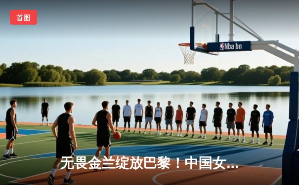 无畏金兰绽放巴黎！中国女篮加时险胜日本夺奥运铜牌