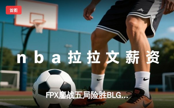 FPX鏖战五局险胜BLG，LPL夏季赛总决赛上演惊天逆转