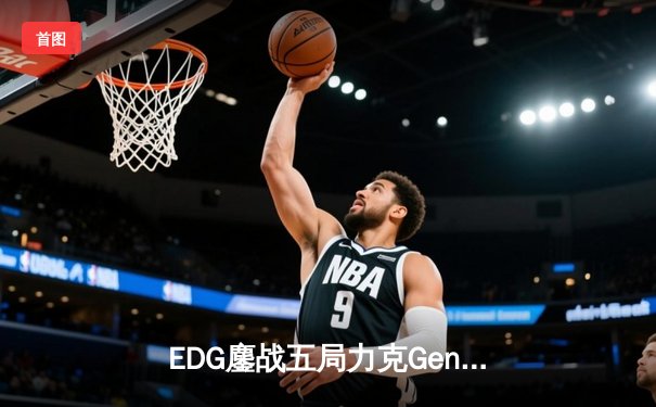 EDG鏖战五局力克Gen.G，Viper霞漫天飞羽锁定S13四强席位