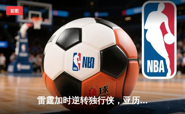 雷霆加时逆转独行侠，亚历山大40分率队挺进西部决赛