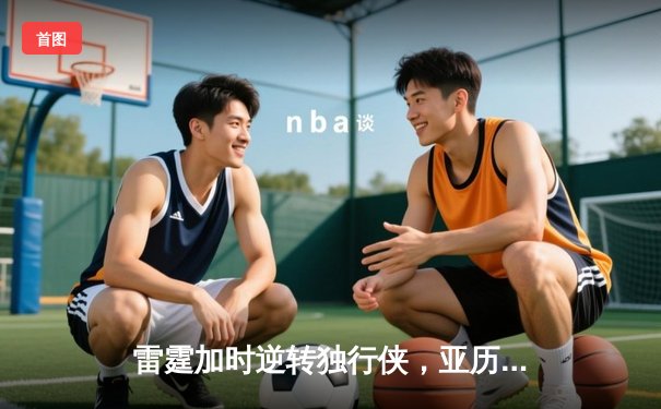 雷霆加时逆转独行侠，亚历山大40分率队挺进西部决赛