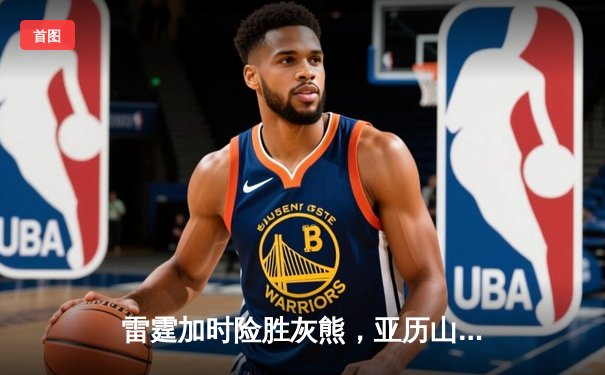 雷霆加时险胜灰熊，亚历山大39分献准绝杀，新星霍姆格伦创盖帽纪录