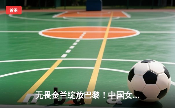 无畏金兰绽放巴黎！中国女篮加时险胜日本夺金，韩旭23+15制霸内线