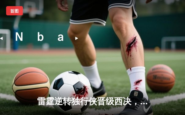 雷霆逆转独行侠晋级西决，亚历山大40分率队上演20分大翻盘