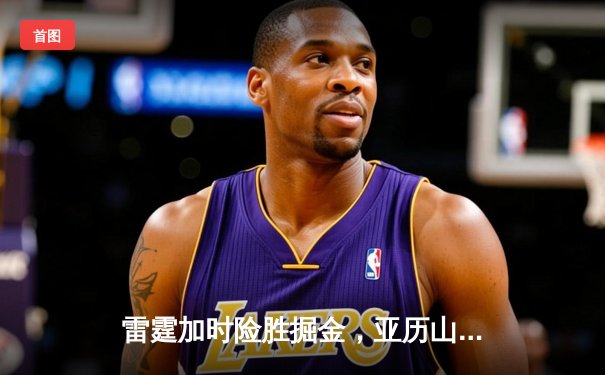 雷霆加时险胜掘金，亚历山大39分准三双锁定西部头名