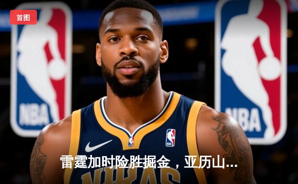 雷霆加时险胜掘金，亚历山大39分准三双锁定西部头名