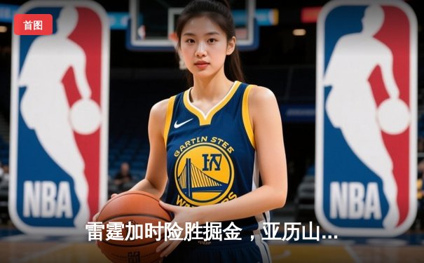 雷霆加时险胜掘金，亚历山大39分准三双锁定西部头名