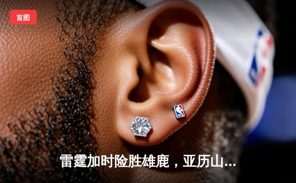 雷霆加时险胜雄鹿，亚历山大50分创生涯新高，字母哥空砍39+19