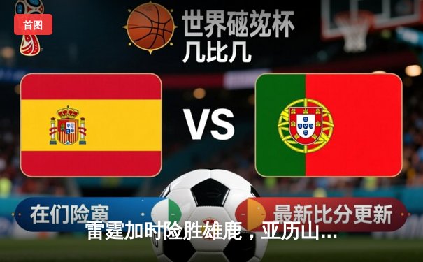 雷霆加时险胜雄鹿，亚历山大50分创生涯新高，字母哥空砍39+19